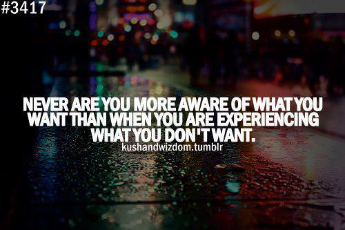 Fuelism #479: Fuelisms : Never are you more aware of what you want than when you are experiencing what you don\'t want.: Fuelisms : Never are you more aware of what you want than when you are experiencing what you don't want.