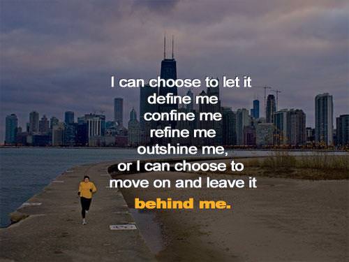 Fuelism #529: Fuelisms : I can choose to let it define me, confine me, refine me, outshine me or I can choose to move on and leave it behind me.: Fuelisms : I can choose to let it define me, confine me, refine me, outshine me or I can choose to move on and leave it behind me.
