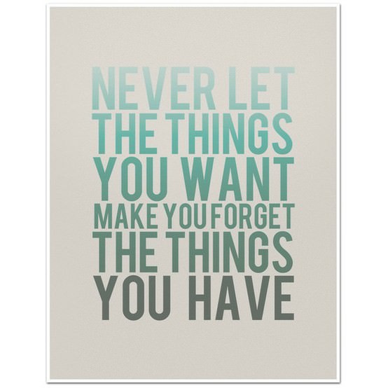 Fuelism #548: Fuelisms : Never let the things you want make you forget the things you have.: Fuelisms : Never let the things you want make you forget the things you have.