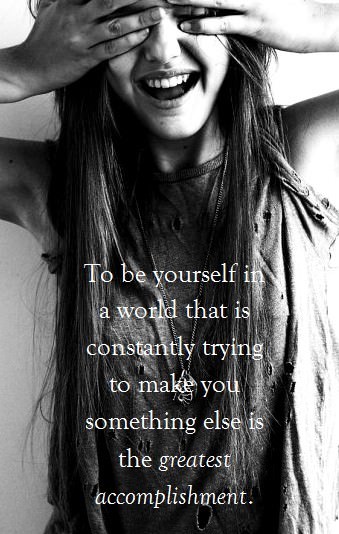 Fuelism #556: Fuelisms : To be yourself in a world that is  constantly trying to make you something else is the greatest accomplishment.: Fuelisms : To be yourself in a world that is  constantly trying to make you something else is the greatest accomplishment.