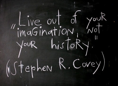 Fuelism #560: Fuelisms : Live out your imagination, not your history.Stephen R. Covey: Fuelisms : Live out your imagination, not your history.