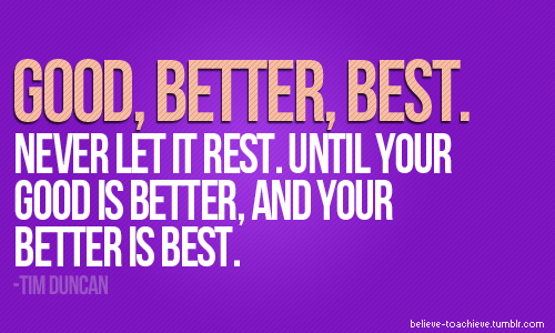 Fuelism #568: Fuelisms : Good, better, best. Never let it rest. Until your good is better, and your better is best.Tim Duncan: Fuelisms : Good, better, best. Never let it rest. Until your good is better, and your better is best.