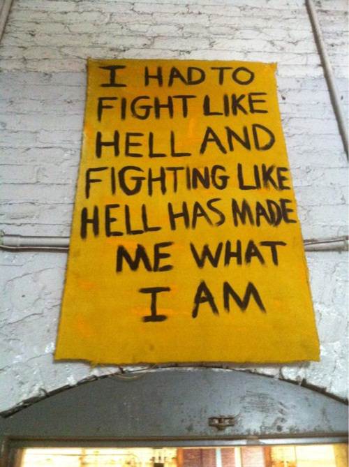 Fuelism #575: Fuelisms : I had to fight like hell and fighting like hall has made me what I am.: Fuelisms : I had to fight like hell and fighting like hall has made me what I am.