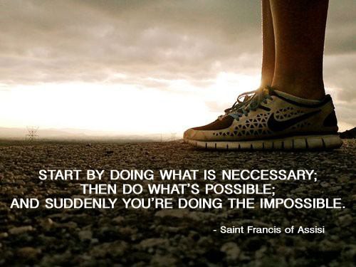 Fuelism #578: Fuelisms : Start by doing what is necessary; then do what\'s possible; and suddenly you\'re doing the impossible.St. Francis of Assisi: Fuelisms : Start by doing what is necessary; then do what's possible; and suddenly you're doing the impossible.