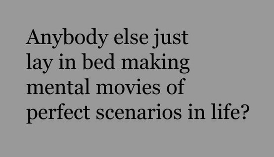 Fuelism #585: Fuelisms : Anybody else just lay in bed making mental movies of perfect scenarios in life?: Fuelisms : Anybody else just lay in bed making mental movies of perfect scenarios in life?