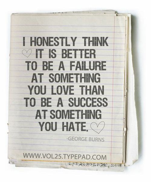 Fuelism #535: Fuelisms : I honestly think it is better to be a failure at something you love than a success at something you hate.: Fuelisms : I honestly think it is better to be a failure at something you love than a success at something you hate.
