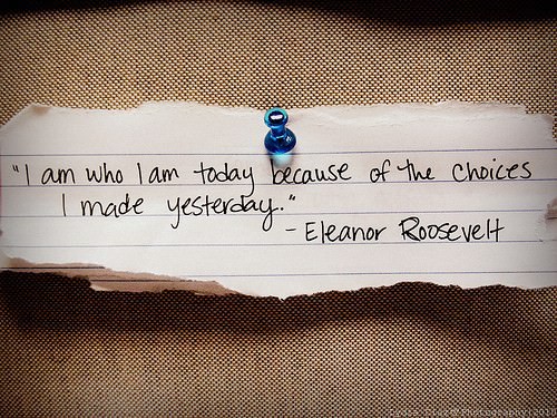 Fuelism #536: Fuelisms : I am who I am today because of the choices I made yesterday.Eleanor Roosevelt: Fuelisms : I am who I am today because of the choices I made yesterday.