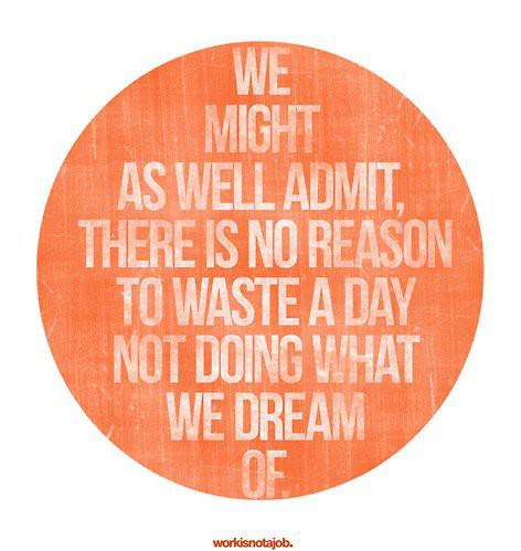 Fuelism #537: Fuelisms : We might as well admit, there is no reason to waste a day not doing what we dream of.: Fuelisms : We might as well admit, there is no reason to waste a day not doing what we dream of.