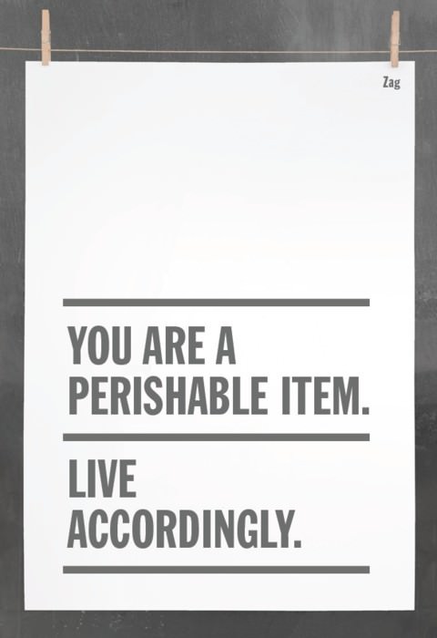 Fuelism #545: Fuelisms : You are a perishable item. Live accordingly.: Fuelisms : You are a perishable item. Live accordingly.