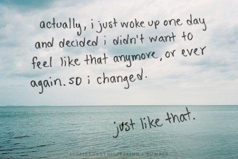 Fuelism #546: Fuelisms : Actually, I just woke up one day and decided I didn\'t want to feel like that anymore, or ever again. So I changed.: Fuelisms : Actually, I just woke up one day and decided I didn't want to feel like that anymore, or ever again. So I changed.