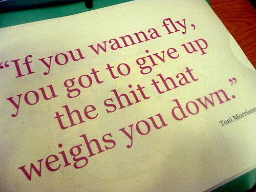 Fuelism #610: Fuelisms : If you wanna fly, you got to give up the shit that weighs you down.Toni Morrison: Fuelisms : If you wanna fly, you got to give up the shit that weighs you down.