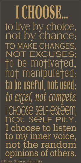 Fuelism #613: Fuelisms : I choose to live by choice, not by chance; to make changes, not excuses; to be motivated, not manipulated; to be useful, not used; to excel, not compete. I choose self-esteem, not self pity. I choose to listen to my inner voice no the random opinion of others.: Fuelisms : I choose to live by choice, not by chance; to make changes, not excuses; to be motivated, not manipulated; to be useful, not used; to excel, not compete. I choose self-esteem, not self pity. I choose to listen to my inner voice no the random opinion of others.