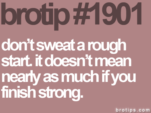 Fuelism #622: Fuelisms : Don\'t sweat a rough start. It doesn\'t mean nearly as much if you finish strong.: Fuelisms : Don't sweat a rough start. It doesn't mean nearly as much if you finish strong.
