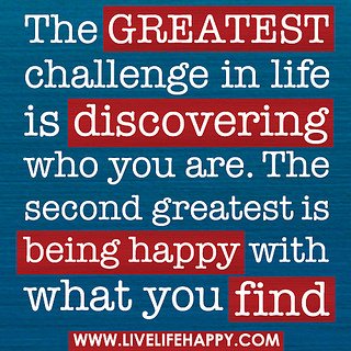 Fuelism #621: Fuelisms : The greatest challenge in life is discovering who you are. The second greatest is being happy with what you find.: Fuelisms : The greatest challenge in life is discovering who you are. The second greatest is being happy with what you find.