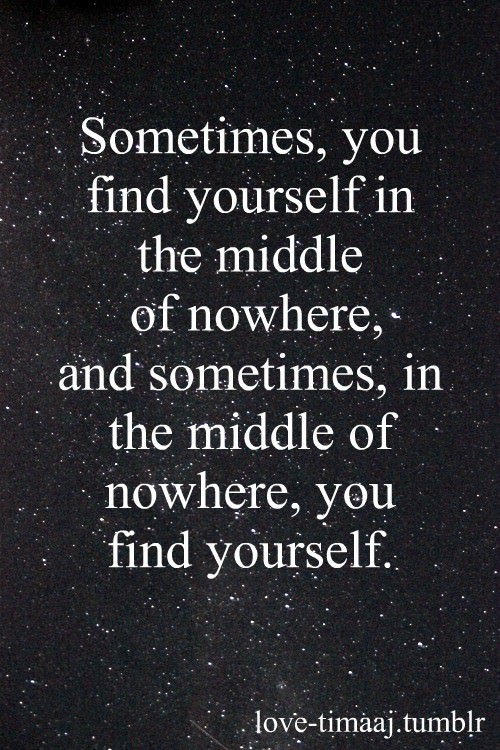 Fuelism #625: Fuelisms : Sometimes you find yourself in the middle of nowhere; and sometimes, in the middle of nowhere, you find yourself.: Fuelisms : Sometimes you find yourself in the middle of nowhere; and sometimes, in the middle of nowhere, you find yourself.