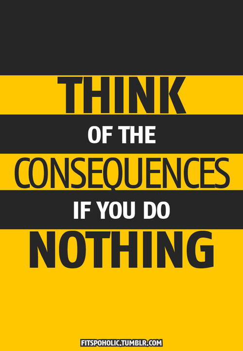 Fuelism #632: Fuelisms : Think of the consequences if you do nothing.: Fuelisms : Think of the consequences if you do nothing.
