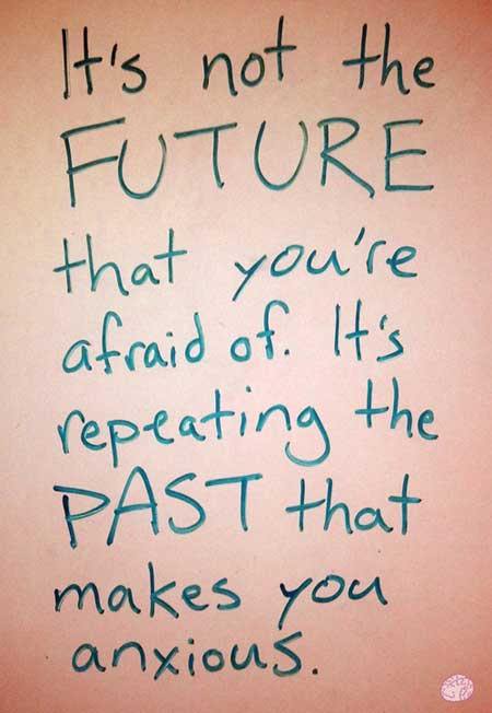 Fuelism #633: Fuelisms : It\'s not the future that you\'re afraid of. It\'s repeating the past that makes you anxious.: Fuelisms : It's not the future that you're afraid of. It's repeating the past that makes you anxious.