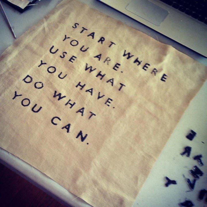 Fuelism #603: Fuelisms : Start where you are. Use what you have. Do what you can.: Fuelisms : Start where you are. Use what you have. Do what you can.