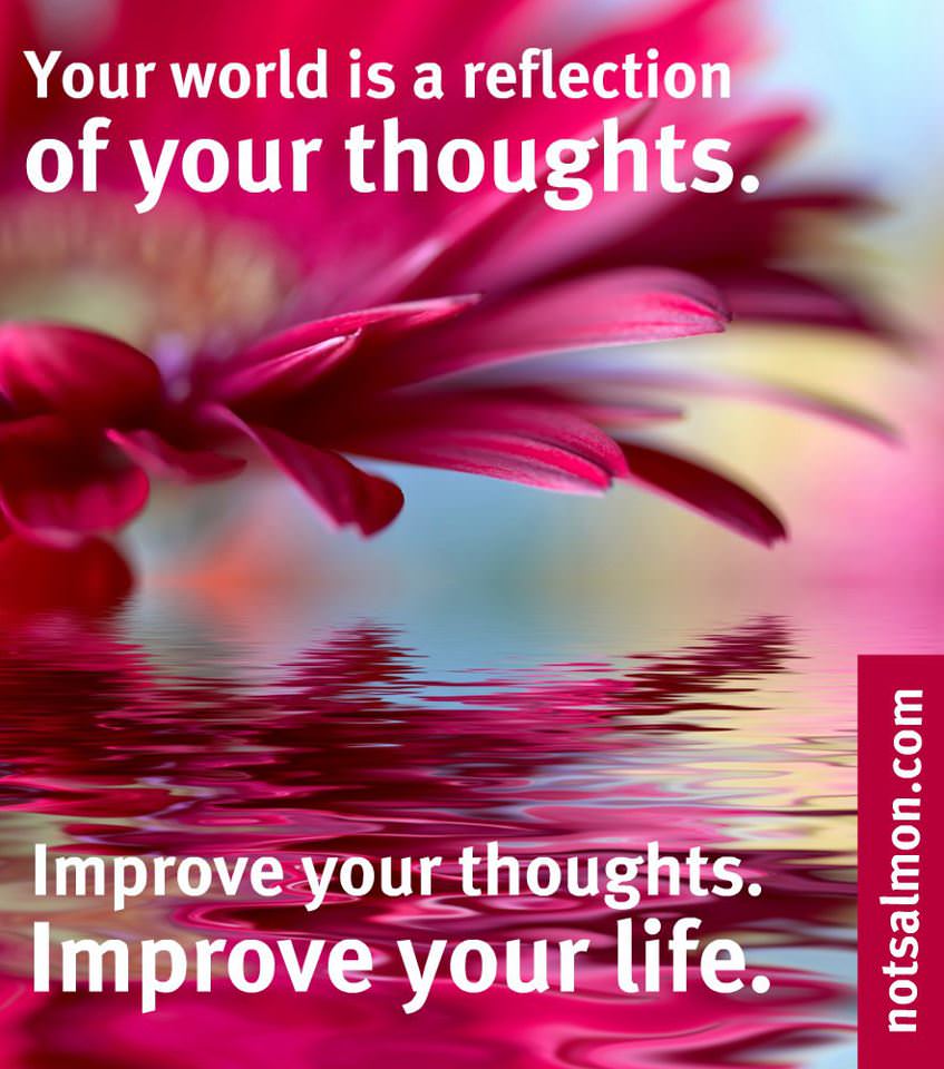 Fuelism #651: Fuelisms : Your world is a reflection of your thoughts. Improve your thoughts. Improve your life. - Karen SalmansohnKaren Salmansohn: Fuelisms : Your world is a reflection of your thoughts. Improve your thoughts. Improve your life. - Karen Salmansohn