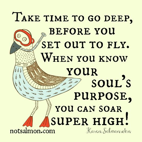 Fuelism #704: Fuelisms : Take time to go deep before you set out to fly. When you know your soul\'s purpose, you can soar super high! - Karen SalmansohnKaren Salmansohn: Fuelisms : Take time to go deep before you set out to fly. When you know your soul's purpose, you can soar super high! - Karen Salmansohn