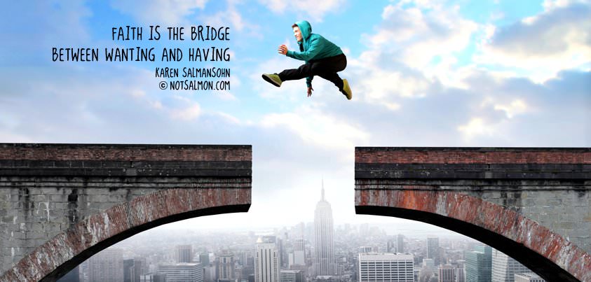 Fuelism #705: Fuelisms : Faith is the bridge between wanting and having. - Karen SalmansohnKaren Salmansohn: Fuelisms : Faith is the bridge between wanting and having. - Karen Salmansohn