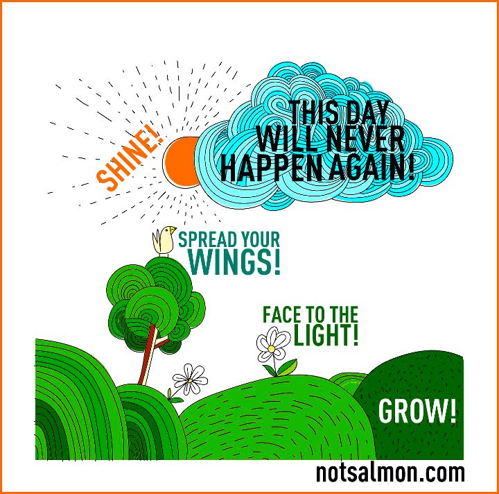 Fuelism #715: Fuelisms : This day will never happen again. Spread your wings. Face to the light. Grow. - Karen SalmansohnKaren Salmansohn: Fuelisms : This day will never happen again. Spread your wings. Face to the light. Grow. - Karen Salmansohn