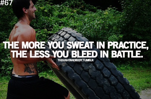 Fuelism #718: Fuelisms : The more you sweat in practice, the less you bleed in battle.: Fuelisms : The more you sweat in practice, the less you bleed in battle.