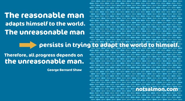 Fuelism #719: Fuelisms : The reasonable man adapts himself to the world. The unreasonable man persists in trying to adapt the world to himself. Therefore, all progress depends on the unreasonable man. - George Bernard ShawGeorge Bernard Shaw: Fuelisms : The reasonable man adapts himself to the world. The unreasonable man persists in trying to adapt the world to himself. Therefore, all progress depends on the unreasonable man. - George Bernard Shaw