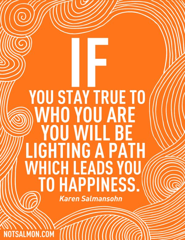 Fuelism #720: Fuelisms : IF you stay true to who you are, you will be lighting a path which leads you to happiness. - Karen SalmansohnKaren Salmansohn: Fuelisms : IF you stay true to who you are, you will be lighting a path which leads you to happiness. - Karen Salmansohn