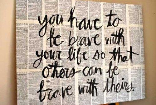 Fuelism #731: Fuelisms : You have to be brave with your life so that others can be brave with theirs.: Fuelisms : You have to be brave with your life so that others can be brave with theirs.