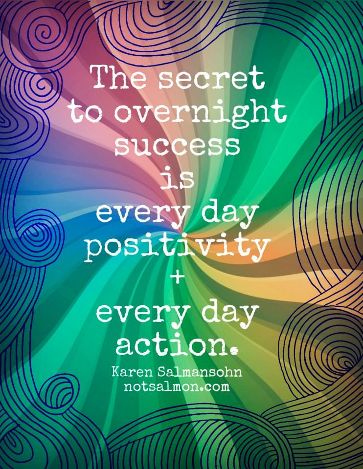 Fuelism #733: Fuelisms : The secret to overnight success is every day positivity + every day action. - Karen SalmansohnKaren Salmansohn: Fuelisms : The secret to overnight success is every day positivity + every day action. - Karen Salmansohn