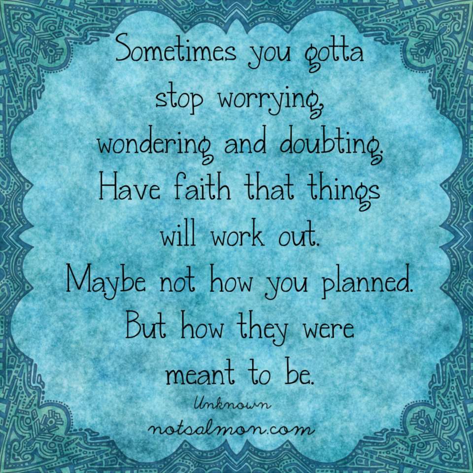 Fuelism #742: Fuelisms : Sometimes you gotta stop worrying, wondering and doubting. Have faith that things will work out. Maybe no how you planned. But how they were meant to be.: Fuelisms : Sometimes you gotta stop worrying, wondering and doubting. Have faith that things will work out. Maybe no how you planned. But how they were meant to be.