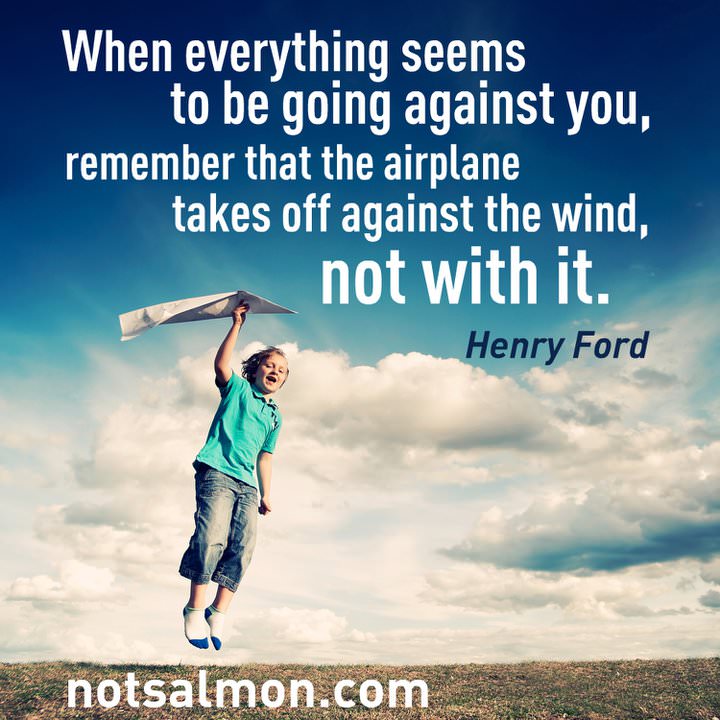 Fuelism #658: Fuelisms : When everything seems to be going against you, remember that the airplane takes off against the wind, not with it.Henry Ford: Fuelisms : When everything seems to be going against you, remember that the airplane takes off against the wind, not with it.