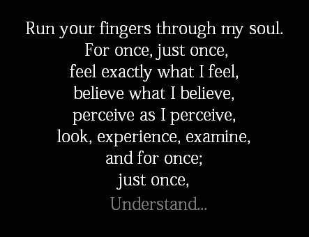 Fuelism #669: Fuelisms : Run your fingers through my soul. For once, just once, feel exactly what I feel, believe what I believe, perceive as I perceive, look, experience, examine, and for once, just once, understand.: Fuelisms : Run your fingers through my soul. For once, just once, feel exactly what I feel, believe what I believe, perceive as I perceive, look, experience, examine, and for once, just once, understand.