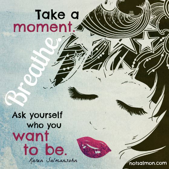 Fuelism #670: Fuelisms : Take a moment. Breathe. Ask yourself who you want to be. - Karen SalmansohnKaren Salmansohn: Fuelisms : Take a moment. Breathe. Ask yourself who you want to be. - Karen Salmansohn