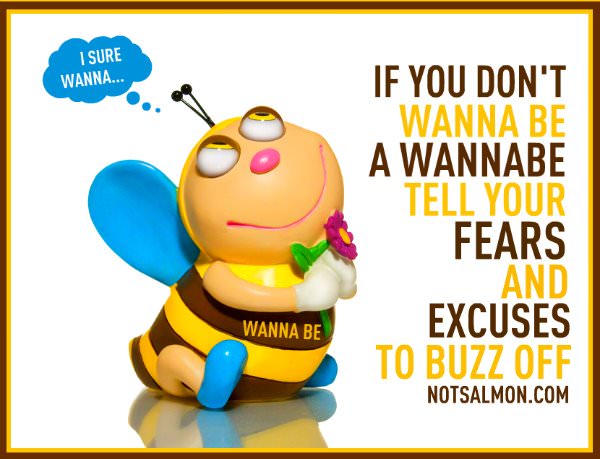 Fuelism #671: Fuelisms : If you don\'t wanna be a wannabe, tell your fears and excuses to buzz off.  - Karen SalmansohnKaren Salmansohn: Fuelisms : If you don't wanna be a wannabe, tell your fears and excuses to buzz off.  - Karen Salmansohn