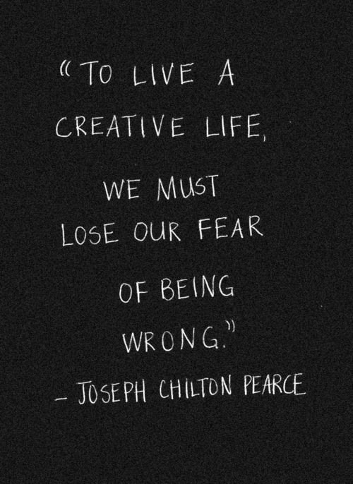 Fuelism #676: Fuelisms : To live a creative life, we must lose our fear of being wrong.Joseph Chilton Pearce: Fuelisms : To live a creative life, we must lose our fear of being wrong.