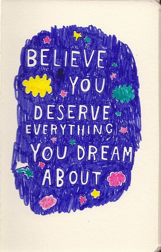 Fuelism #772: Fuelisms : Believe you deserve everything you dream about.: Fuelisms : Believe you deserve everything you dream about.