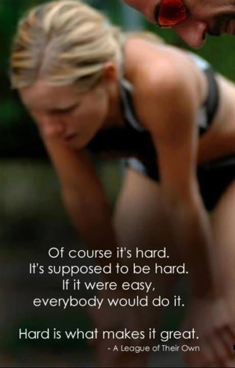 Fuelism #745: Fuelisms : Of course it\'s hard. It\'s supposed to be hard. It if were easy, everybody would do it. Hard is what makes it great. - A League of Their Own: Fuelisms : Of course it's hard. It's supposed to be hard. It if were easy, everybody would do it. Hard is what makes it great. - A League of Their Own