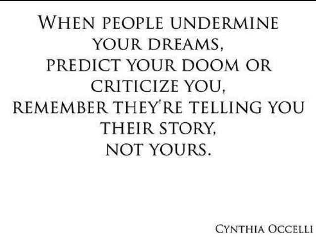 Fuelism #780: Fuelisms : When people undermine your dreams, predict your doom or criticise you, remember, they\'re telling you their story, not yours.Cynthia Occelli: Fuelisms : When people undermine your dreams, predict your doom or criticise you, remember, they're telling you their story, not yours.