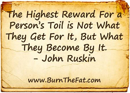 Fuelism #787: Fuelisms : The highest reward for a person\'s toil is not what they get for it, but what they become by it. - John RuskinJohn Ruskin: Fuelisms : The highest reward for a person's toil is not what they get for it, but what they become by it. - John Ruskin