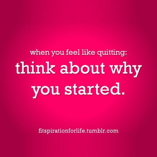 Fuelism #798: Fuelisms : When you feel like quitting, think about why you started.: Fuelisms : When you feel like quitting, think about why you started.