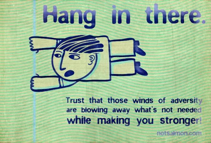 Fuelism #800: Fuelisms : Hang in there. Trust that those winds of adversity are blowing away what\'s not needed while making you stronger.: Fuelisms : Hang in there. Trust that those winds of adversity are blowing away what's not needed while making you stronger.