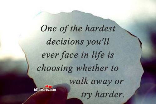 Fuelism #802: Fuelisms : One of the hardest decisions you\'ll ever face in life is choosing whether to walk away or try harder.: Fuelisms : One of the hardest decisions you'll ever face in life is choosing whether to walk away or try harder.