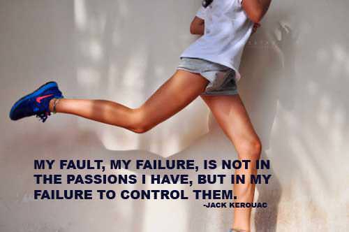 Fuelism #806: Fuelisms : My fault, my failure, is not in the passions I have, but in my failure to control them.Jack Kerouac: Fuelisms : My fault, my failure, is not in the passions I have, but in my failure to control them.