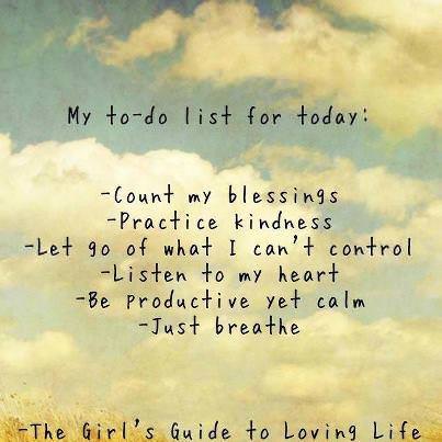 Fuelism #809: Fuelisms : My to-do list for today: Count my blessings. Practice kindness. Let go of what I can\'t control. Listen to my heart. Be productive yet calm. Just breathe.: Fuelisms : My to-do list for today: Count my blessings. Practice kindness. Let go of what I can't control. Listen to my heart. Be productive yet calm. Just breathe.