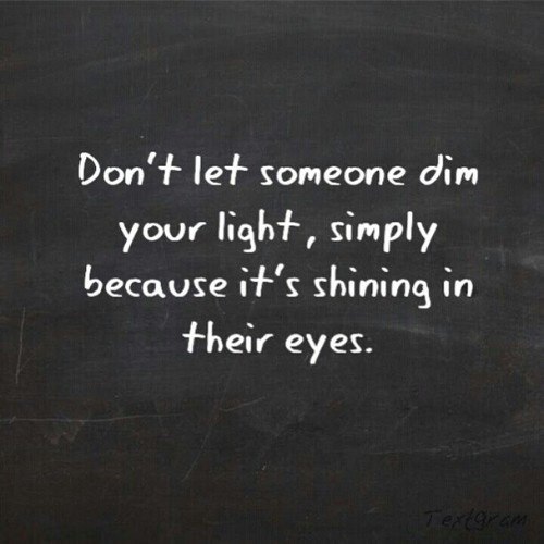 Fuelism #825: Fuelisms : Don\'t let someone dim your light, simply because it\'s shining in their eyes.: Fuelisms : Don't let someone dim your light, simply because it's shining in their eyes.
