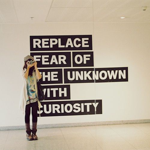 Fuelism #826: Fuelisms : Replace fear of the unknown with curiosity.: Fuelisms : Replace fear of the unknown with curiosity.