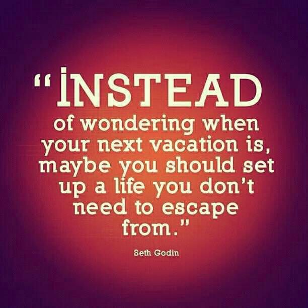 Fuelism #751: Fuelisms : Instead of wondering when your next vacation is, maybe you should set up a life you don\'t need to escape from. - Seth GodinSeth Godin: Fuelisms : Instead of wondering when your next vacation is, maybe you should set up a life you don't need to escape from. - Seth Godin