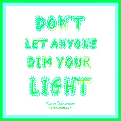 Fuelism #752: Fuelisms : Don\'t let anyone dim your LIGHT.  - Karen SalmansohnKaren Salmansohn: Fuelisms : Don't let anyone dim your LIGHT.  - Karen Salmansohn
